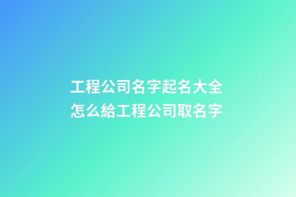 工程公司名字起名大全 怎么給工程公司取名字